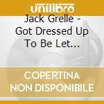 Jack Grelle - Got Dressed Up To Be Let Down cd musicale di Jack Grelle