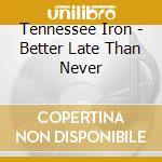 Tennessee Iron - Better Late Than Never cd musicale di Tennessee Iron