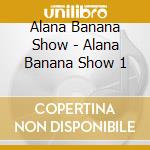 Alana Banana Show - Alana Banana Show 1 cd musicale di Alana Banana Show