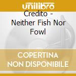 Credito - Neither Fish Nor Fowl cd