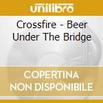 Crossfire - Beer Under The Bridge cd musicale di Crossfire