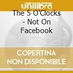 The 5 O'Clocks - Not On Facebook cd