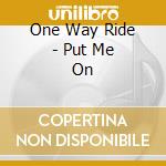 One Way Ride - Put Me On cd musicale di One Way Ride