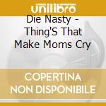Die Nasty - Thing'S That Make Moms Cry cd