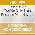 Fredward - You'Re Only Here Because You Have To Be cd