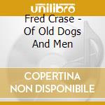 Fred Crase - Of Old Dogs And Men cd musicale di Fred Crase
