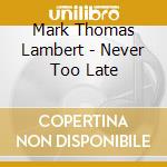 Mark Thomas Lambert - Never Too Late cd musicale di Mark Thomas Lambert