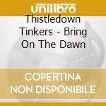 Thistledown Tinkers - Bring On The Dawn cd musicale di Thistledown Tinkers