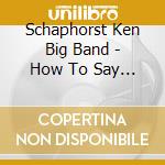 Schaphorst Ken Big Band - How To Say Goodbye cd
