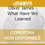 Oliver James - What Have We Learned cd musicale di Oliver James