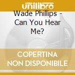 Wade Phillips - Can You Hear Me? cd