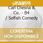 Carl Chesna & Co. - B4 / Selfish Comedy cd musicale di Carl Chesna & Co.