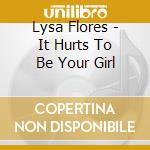Lysa Flores - It Hurts To Be Your Girl cd
