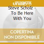 Steve Scholz - To Be Here With You cd