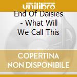End Of Daisies - What Will We Call This cd
