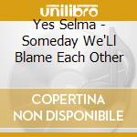 Yes Selma - Someday We'Ll Blame Each Other cd musicale di Yes Selma