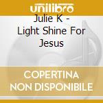 Julie K - Light Shine For Jesus cd musicale di Julie K