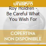 Roy Holdren - Be Careful What You Wish For cd musicale di Roy Holdren