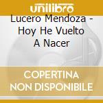 Lucero Mendoza - Hoy He Vuelto A Nacer cd musicale di Lucero Mendoza