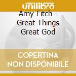 Amy Fitch - Great Things Great God cd musicale di Amy Fitch