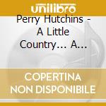 Perry Hutchins - A Little Country... A Little Blues... A Lotta Rock N Roll... cd musicale di Perry Hutchins