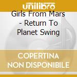 Girls From Mars - Return To Planet Swing cd musicale di Girls From Mars