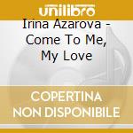 Irina Azarova - Come To Me, My Love cd