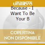 Because - I Want To Be Your B cd