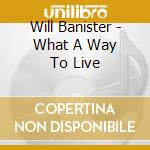 Will Banister - What A Way To Live cd musicale di Will Banister