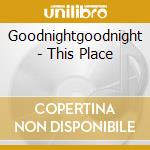 Goodnightgoodnight - This Place cd