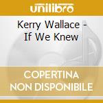 Kerry Wallace - If We Knew cd musicale di Kerry Wallace