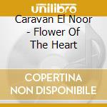 Caravan El Noor - Flower Of The Heart cd musicale di Caravan El Noor