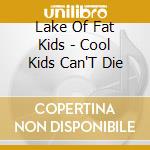 Lake Of Fat Kids - Cool Kids Can'T Die cd