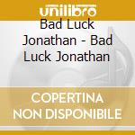 Bad Luck Jonathan - Bad Luck Jonathan cd musicale di Bad Luck Jonathan