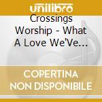 Crossings Worship - What A Love We'Ve Found (Live) cd musicale di Crossings Worship