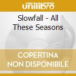 Slowfall - All These Seasons cd musicale di Slowfall