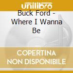 Buck Ford - Where I Wanna Be cd musicale di Buck Ford