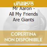 Mr Aaron - All My Friends Are Giants cd musicale di Mr Aaron