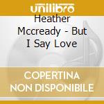 Heather Mccready - But I Say Love cd musicale di Heather Mccready
