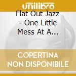 Flat Out Jazz - One Little Mess At A Time.. Please cd