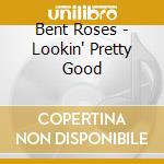 Bent Roses - Lookin' Pretty Good cd musicale di Bent Roses