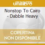 Nonstop To Cairo - Dabble Heavy cd musicale di Nonstop To Cairo