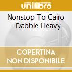 Nonstop To Cairo - Dabble Heavy cd