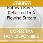 Kathryn Kaye - Reflected In A Flowing Stream cd musicale di Kathryn Kaye