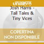 Josh Harris - Tall Tales & Tiny Vices cd musicale di Josh Harris