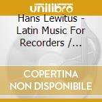 Hans Lewitus - Latin Music For Recorders / Musica Latina Para cd musicale di Hans Lewitus