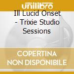 Ill Lucid Onset - Trixie Studio Sessions cd