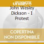 John Wesley Dickson - I Protest cd musicale di John Wesley Dickson