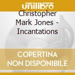 Christopher Mark Jones - Incantations cd musicale di Christopher Mark Jones
