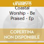 Coastal Worship - Be Praised - Ep cd